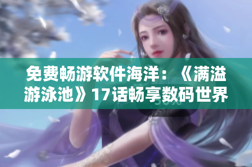 免费畅游软件海洋：《满溢游泳池》17话畅享数码世界
