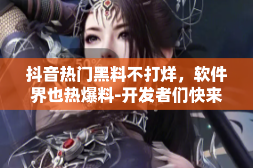 抖音热门黑料不打烊，软件界也热爆料-开发者们快来围观！