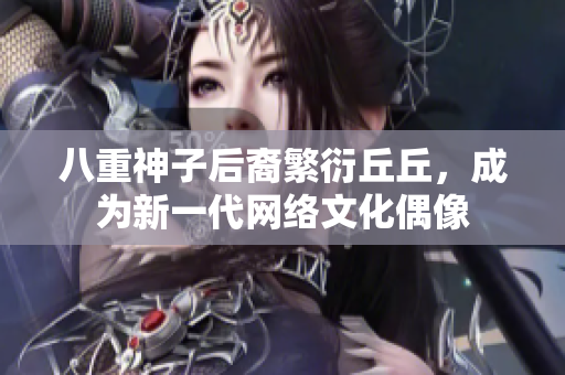 八重神子后裔繁衍丘丘，成为新一代网络文化偶像