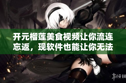 开元榴莲美食视频让你流连忘返，现软件也能让你无法自拔