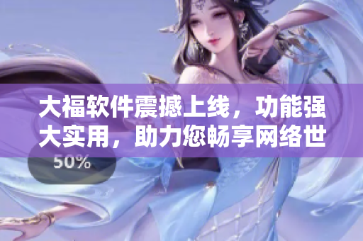 大福软件震撼上线，功能强大实用，助力您畅享网络世界