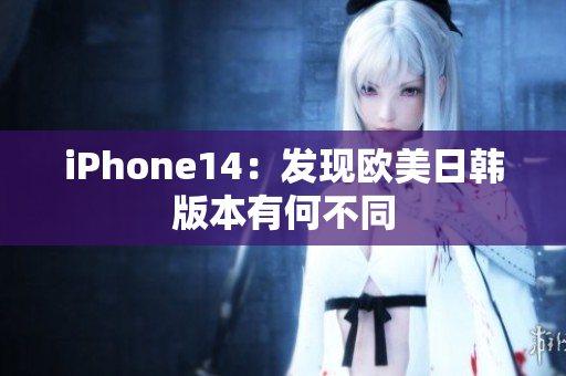 iPhone14：发现欧美日韩版本有何不同