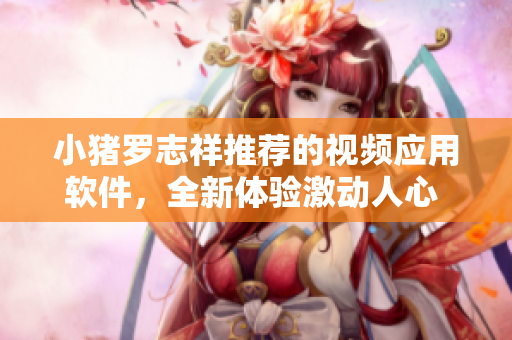 小猪罗志祥推荐的视频应用软件，全新体验激动人心 经典再续奇迹！！