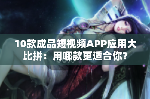 10款成品短视频APP应用大比拼：用哪款更适合你？