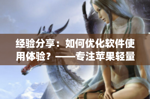 经验分享：如何优化软件使用体验？——专注苹果轻量版app的编辑分享