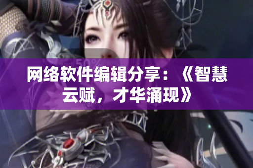 网络软件编辑分享：《智慧云赋，才华涌现》