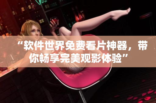 “软件世界免费看片神器，带你畅享完美观影体验”