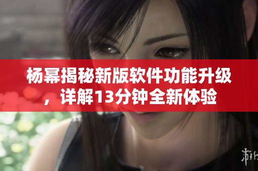 杨幂揭秘新版软件功能升级，详解13分钟全新体验