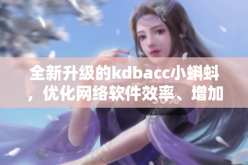 全新升级的kdbacc小蝌蚪，优化网络软件效率、增加安全功能