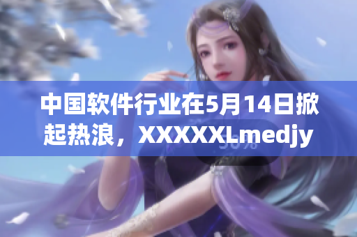 中国软件行业在5月14日掀起热浪，XXXXXLmedjyf成为最热门话题！