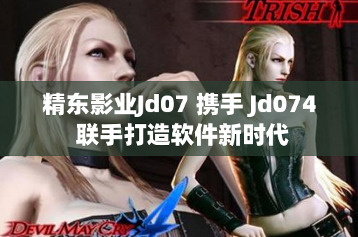 精东影业Jd07 携手 Jd074 联手打造软件新时代