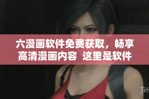 六漫画软件免费获取，畅享高清漫画内容  这里是软件编辑推荐