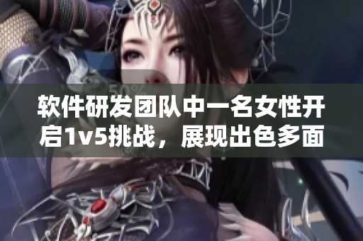 软件研发团队中一名女性开启1v5挑战，展现出色多面手能力