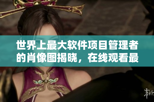 世界上最大软件项目管理者的肖像图揭晓，在线观看最新发布！