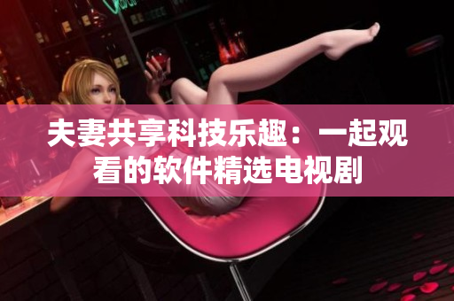 夫妻共享科技乐趣：一起观看的软件精选电视剧
