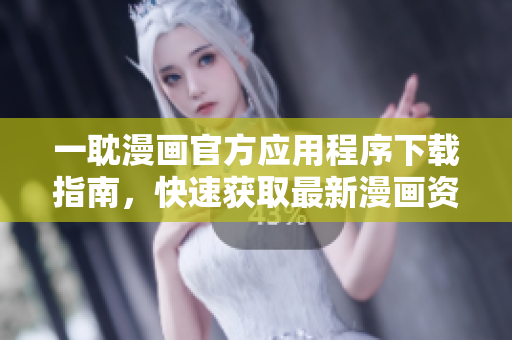 一耽漫画官方应用程序下载指南，快速获取最新漫画资源