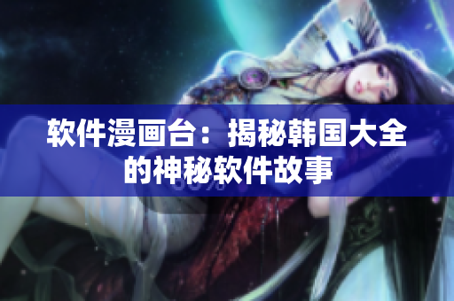 软件漫画台：揭秘韩国大全的神秘软件故事