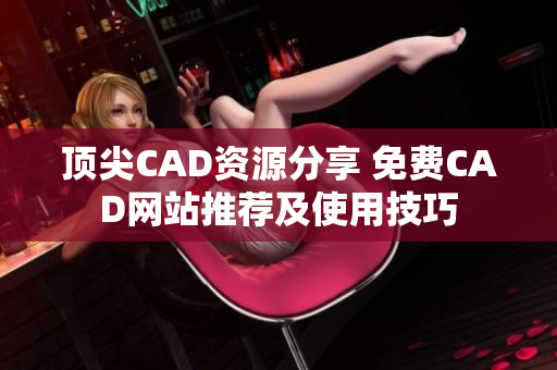 顶尖CAD资源分享 免费CAD网站推荐及使用技巧