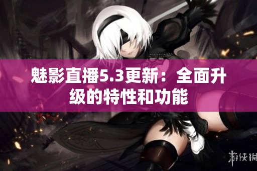 魅影直播5.3更新：全面升级的特性和功能