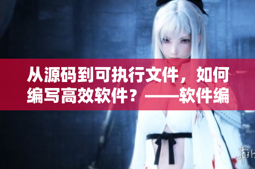 从源码到可执行文件，如何编写高效软件？——软件编写实践技巧