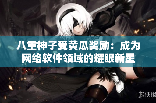 八重神子受黄瓜奖励：成为网络软件领域的耀眼新星