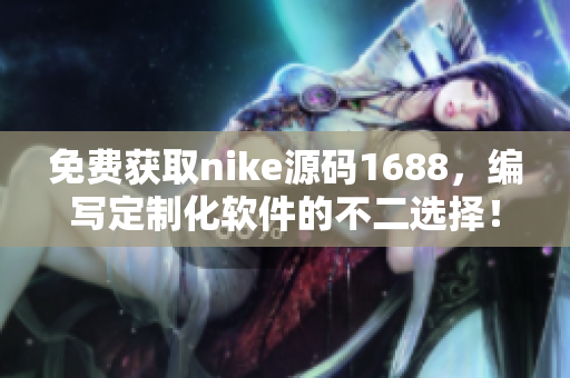 免费获取nike源码1688，编写定制化软件的不二选择！