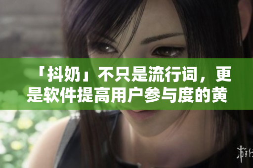 「抖奶」不只是流行词，更是软件提高用户参与度的黄金法则