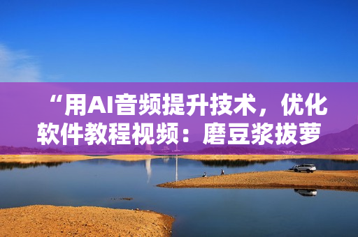 “用AI音频提升技术，优化软件教程视频：磨豆浆拔萝卜视频教程”