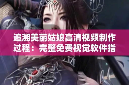 追溯美丽姑娘高清视频制作过程：完整免费视觉软件指南