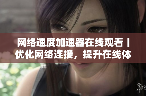 网络速度加速器在线观看丨优化网络连接，提升在线体验