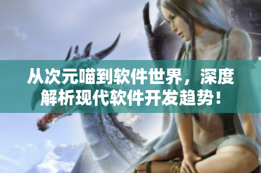 从次元喵到软件世界，深度解析现代软件开发趋势！