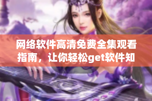 网络软件高清免费全集观看指南，让你轻松get软件知识！