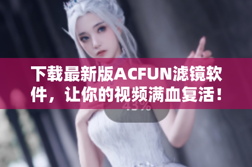 下载最新版ACFUN滤镜软件，让你的视频满血复活！