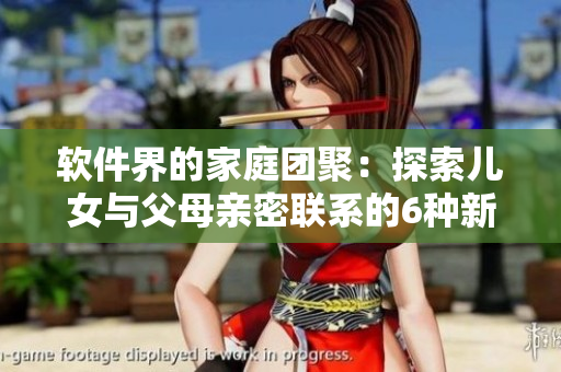 软件界的家庭团聚：探索儿女与父母亲密联系的6种新方法