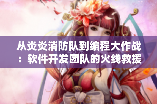 从炎炎消防队到编程大作战：软件开发团队的火线救援