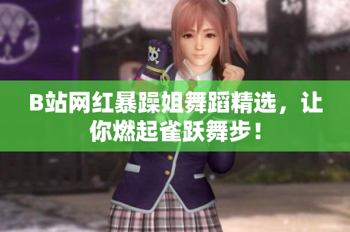 B站网红暴躁姐舞蹈精选，让你燃起雀跃舞步！
