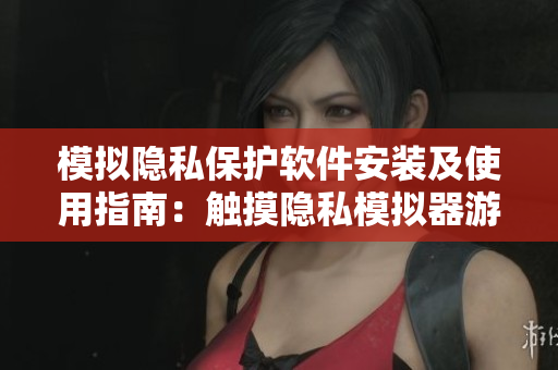 模拟隐私保护软件安装及使用指南：触摸隐私模拟器游戏