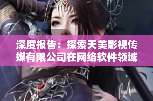 深度报告：探索天美影视传媒有限公司在网络软件领域的角色和贡献