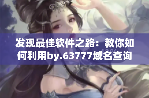 发现最佳软件之路：教你如何利用by.63777域名查询，轻松选择适合自己的软件