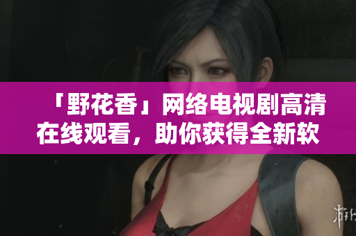 「野花香」网络电视剧高清在线观看，助你获得全新软件开发视角！