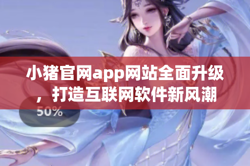 小猪官网app网站全面升级，打造互联网软件新风潮