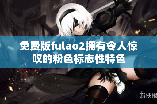 免费版fulao2拥有令人惊叹的粉色标志性特色