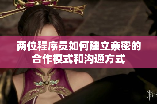 两位程序员如何建立亲密的合作模式和沟通方式