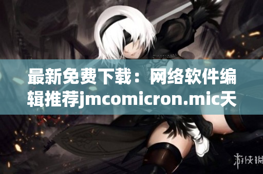最新免费下载：网络软件编辑推荐jmcomicron.mic天堂官网