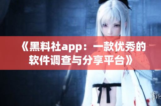 《黑料社app：一款优秀的软件调查与分享平台》