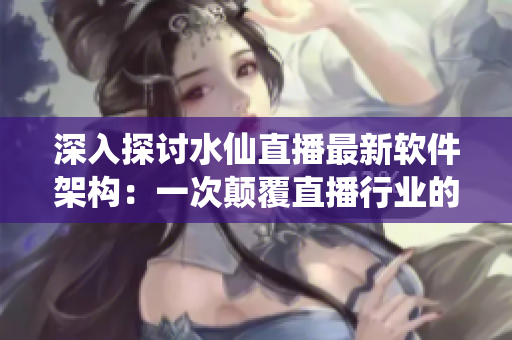 深入探讨水仙直播最新软件架构：一次颠覆直播行业的巨大优化
