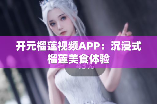 开元榴莲视频APP：沉浸式榴莲美食体验