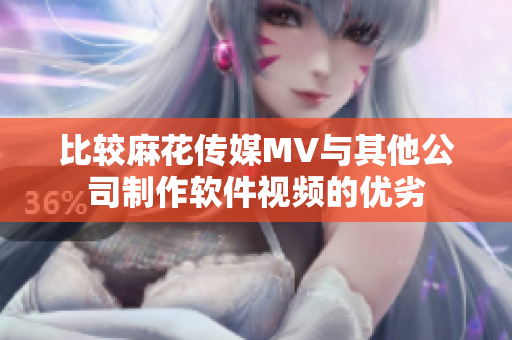 比较麻花传媒MV与其他公司制作软件视频的优劣