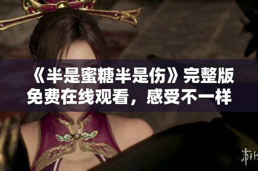 《半是蜜糖半是伤》完整版免费在线观看，感受不一样的爱情深情!