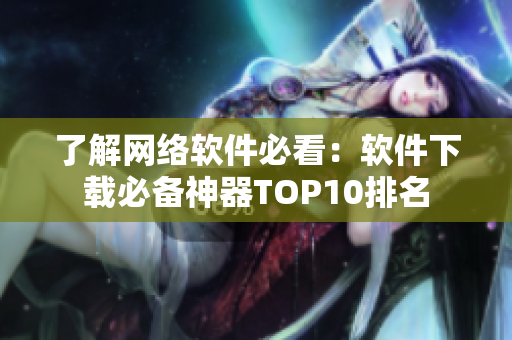 了解网络软件必看：软件下载必备神器TOP10排名